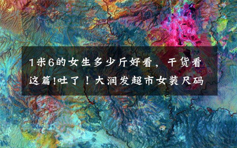 1米6的女生多少斤好看,干货看这篇!吐了!大润发超市女装尺码表:身高165体重105,身材“烂”