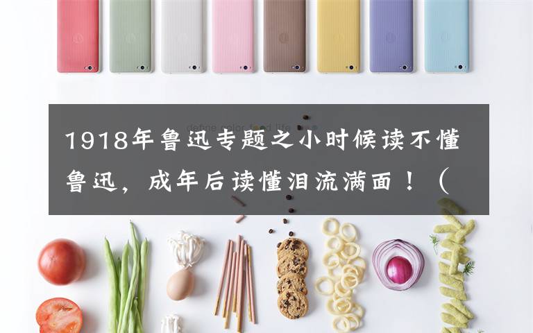 1918年鲁迅专题之小时候读不懂鲁迅,成年后读懂泪流满面!(深度)