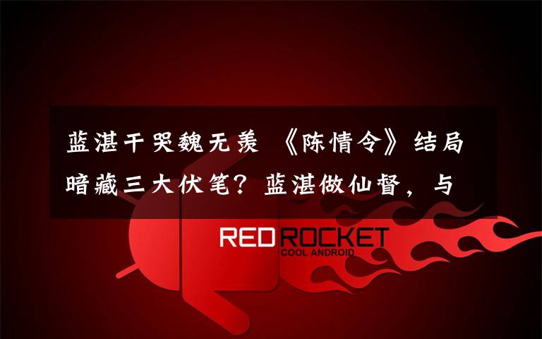 蓝湛干哭魏无羡 《陈情令》结局暗藏三大伏笔？蓝湛做仙督，与魏无羡志同道合却败给了现实