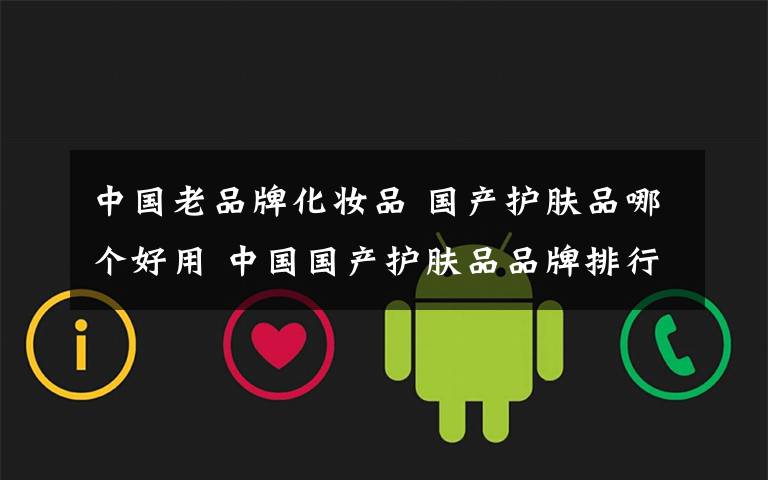 中国老品牌化妆品 国产护肤品哪个好用 中国国产护肤品品牌排行榜前十名