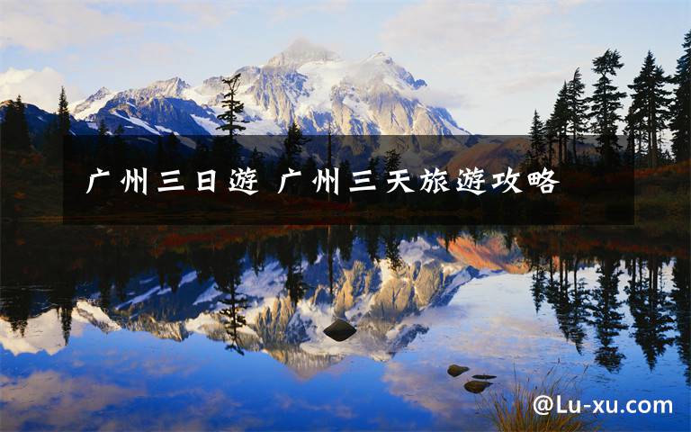 广州三日游 广州三天旅游攻略