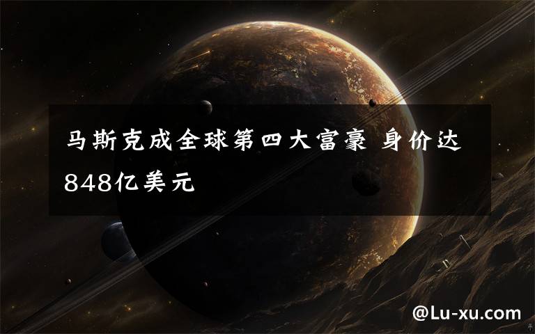 马斯克成全球第四大富豪 身价达848亿美元