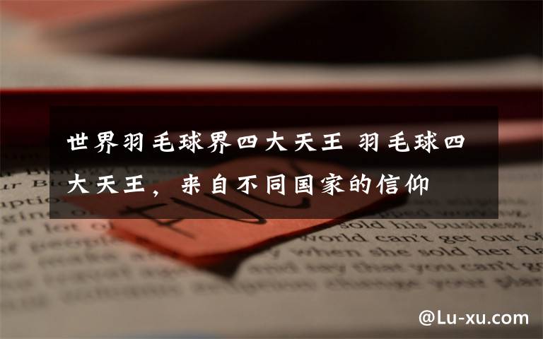 世界羽毛球界四大天王 羽毛球四大天王，来自不同国家的信仰