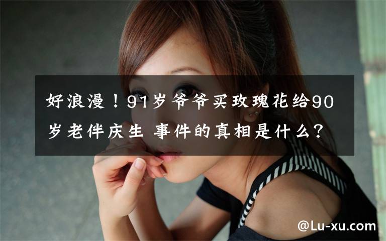 好浪漫!91岁爷爷买玫瑰花给90岁老伴庆生 事件的真相是什么?