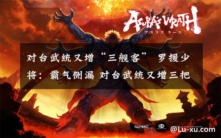 对台武统又增“三舰客” 罗援少将:霸气侧漏 对台武统又增三把杀手锏