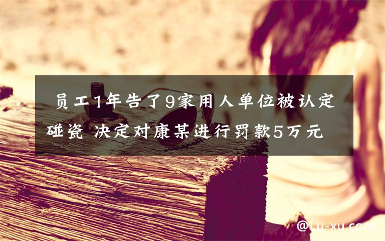 员工1年告了9家用人单位被认定碰瓷 决定对康某进行罚款5万元
