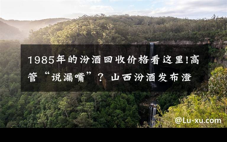 1985年的汾酒回收价格看这里!高管“说漏嘴”？山西汾酒发布澄清公告：120亿为今年冲刺目标
