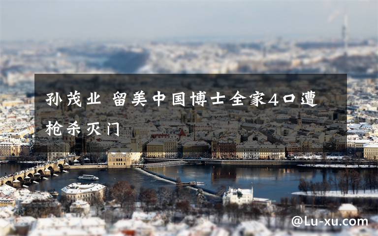 孙茂业 留美中国博士全家4口遭枪杀灭门