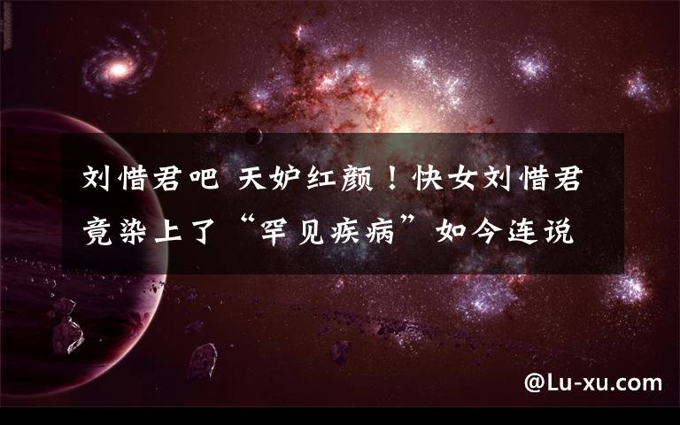 刘惜君吧 天妒红颜！快女刘惜君竟染上了“罕见疾病”如今连说话都困难！