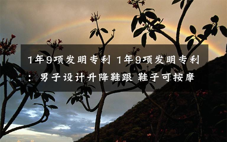 1年9项发明专利 1年9项发明专利：男子设计升降鞋跟 鞋子可按摩