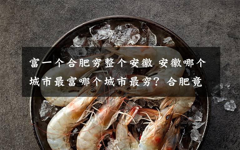 富一个合肥穷整个安徽 安徽哪个城市最富哪个城市最穷?合肥竟然不如铜陵!