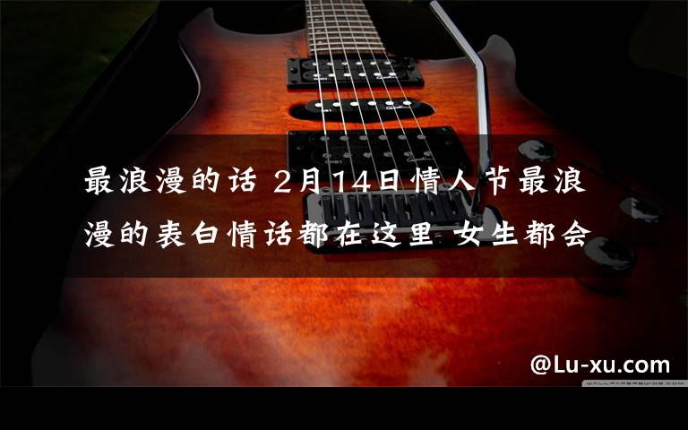 最浪漫的话 2月14日情人节最浪漫的表白情话都在这里 女生都会被感动的!