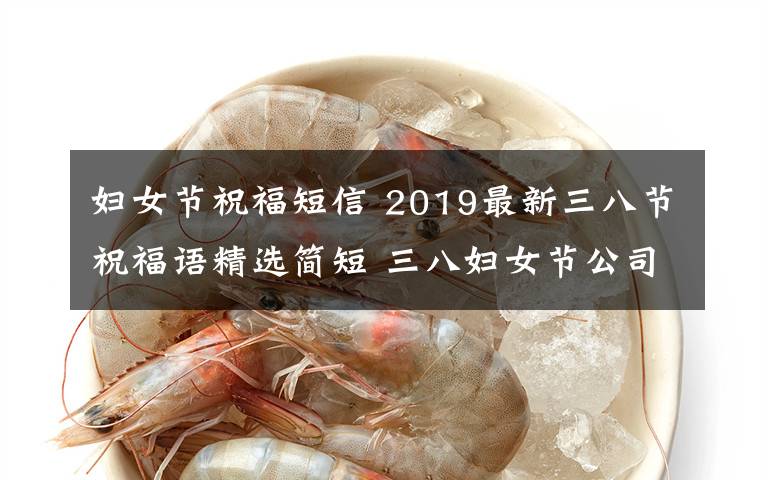 妇女节祝福短信 2019最新三八节祝福语精选简短 三八妇女节公司企业祝福短信