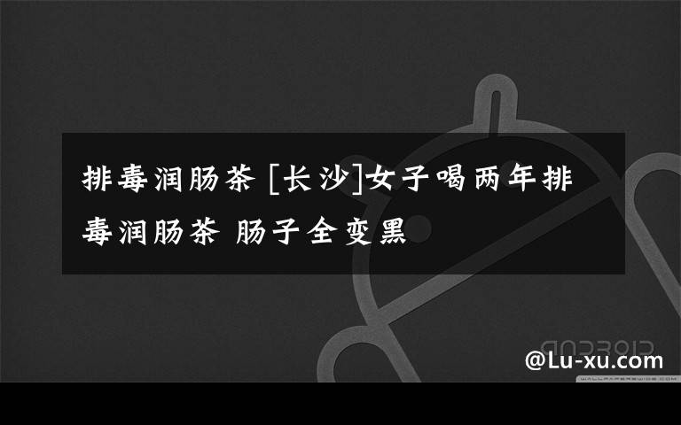 排毒润肠茶 [长沙]女子喝两年排毒润肠茶 肠子全变黑