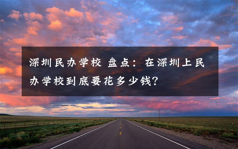 深圳民办学校 盘点:在深圳上民办学校到底要花多少钱?