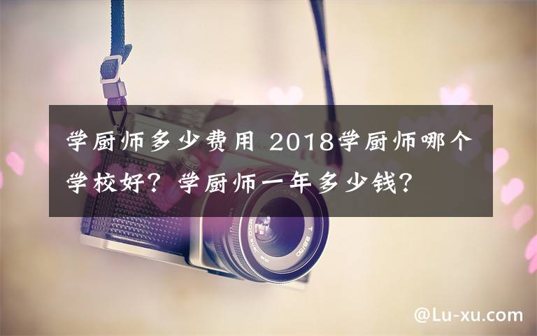 学厨师多少费用 2018学厨师哪个学校好?学厨师一年多少钱?