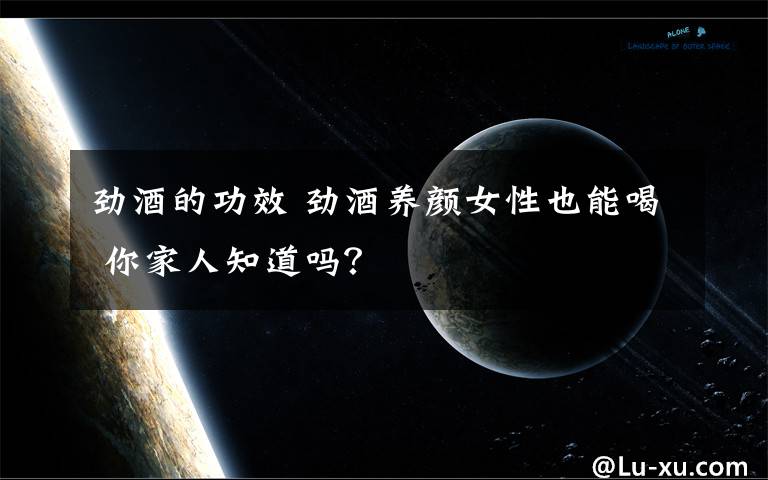 劲酒的功效 劲酒养颜女性也能喝 你家人知道吗？