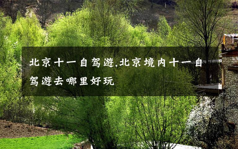 北京十一自驾游,北京境内十一自驾游去哪里好玩
