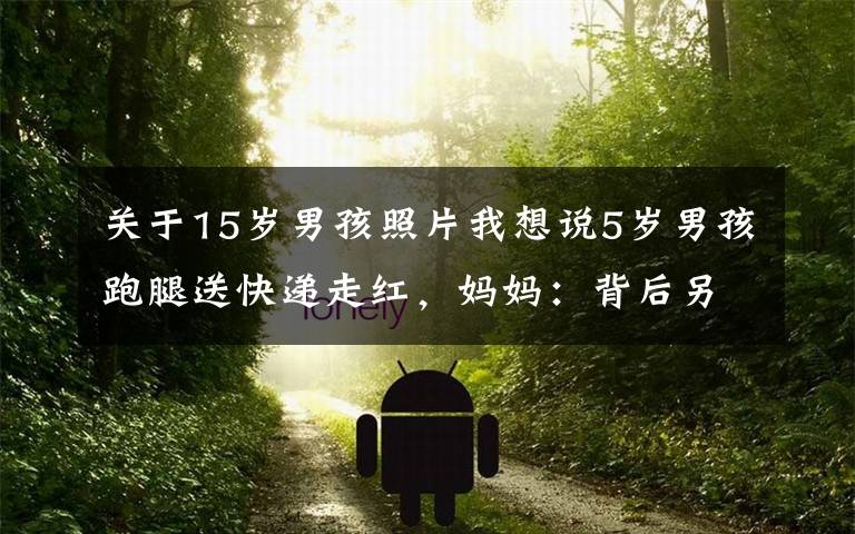 关于15岁男孩照片我想说5岁男孩跑腿送快递走红,妈妈:背后另有原因