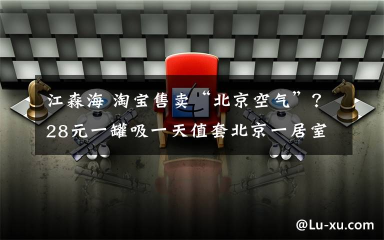 江森海 淘宝售卖“北京空气”？28元一罐吸一天值套北京一居室