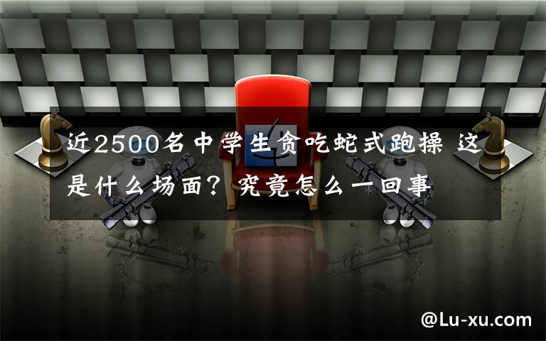 近2500名中学生贪吃蛇式跑操 这是什么场面?究竟怎么一回事