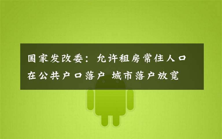 国家发改委:允许租房常住人口在公共户口落户 城市落户放宽 事情经过真相揭秘!