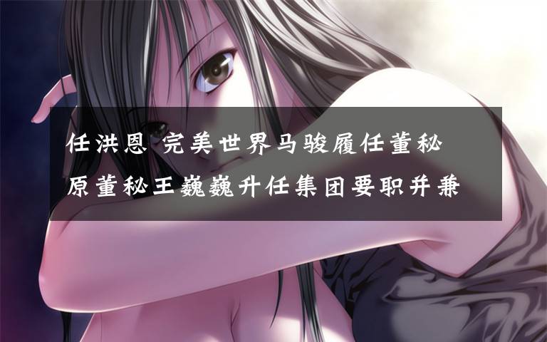 任洪恩 完美世界马骏履任董秘 原董秘王巍巍升任集团要职并兼任洪恩CFO