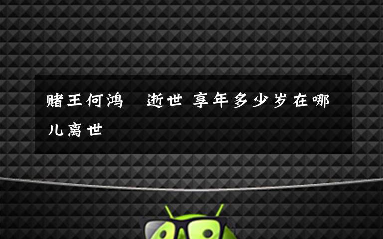赌王何鸿燊逝世 享年多少岁在哪儿离世