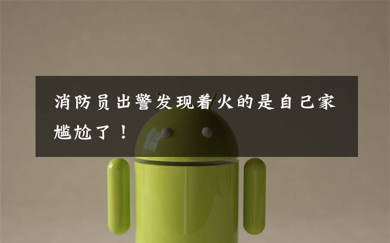 消防员出警发现着火的是自己家 尴尬了!