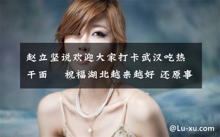 赵立坚说欢迎大家打卡武汉吃热干面  祝福湖北越来越好 还原事发经过及背后真相!