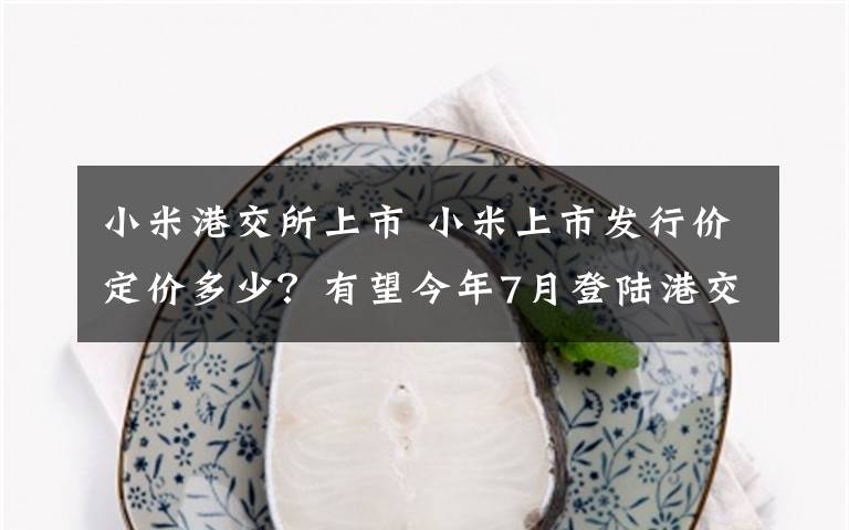 小米港交所上市 小米上市发行价定价多少?有望今年7月登陆港交所