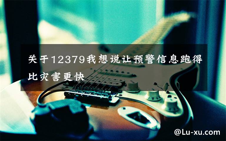 关于12379我想说让预警信息跑得比灾害更快