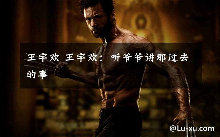 王宇欢 王宇欢:听爷爷讲那过去的事