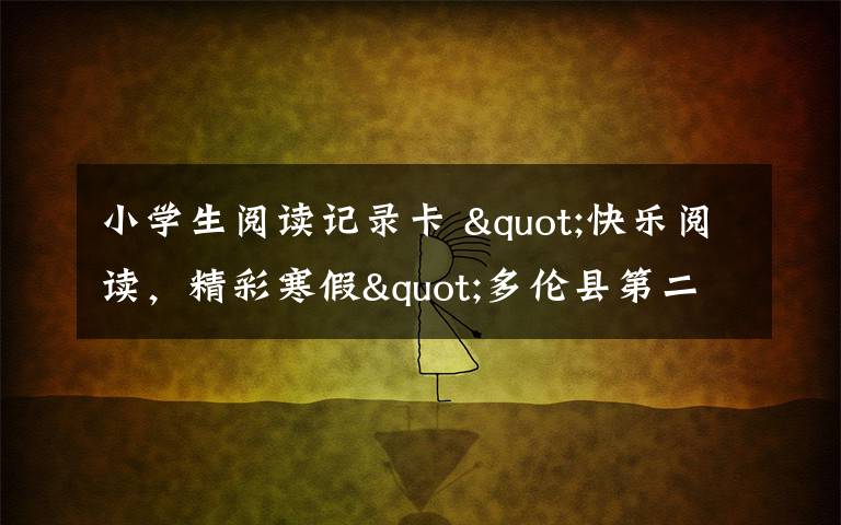小学生阅读记录卡 "快乐阅读,精彩寒假"多伦县第二小学二年五班寒假大阅读记录卡优秀作品展示