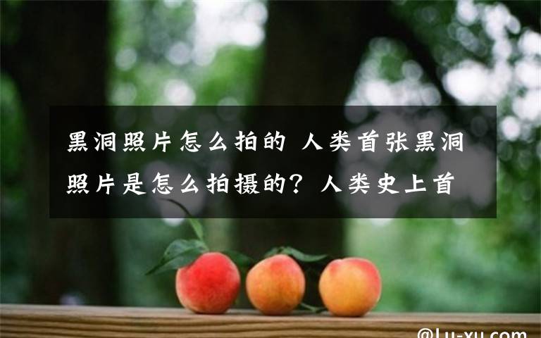 黑洞照片怎么拍的 人类首张黑洞照片是怎么拍摄的?人类史上首张黑洞照片发布