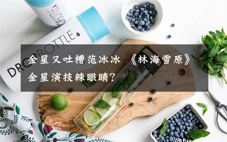 金星又吐槽范冰冰 《林海雪原》金星演技辣眼睛?