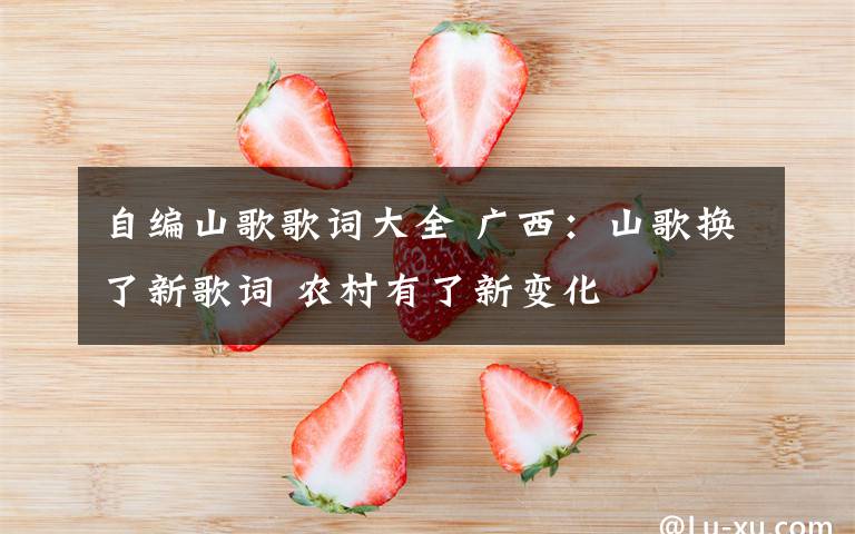 自编山歌歌词大全 广西:山歌换了新歌词 农村有了新变化