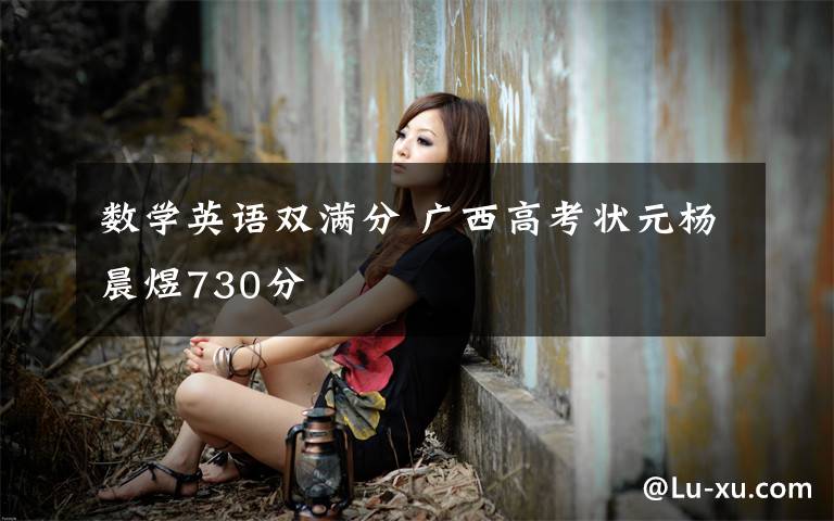 数学英语双满分 广西高考状元杨晨煜730分