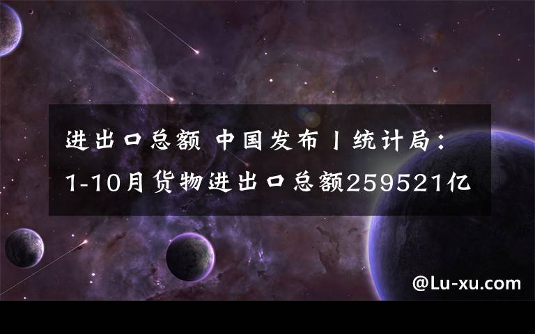 进出口总额 中国发布丨统计局:1-10月货物进出口总额259521亿元 同比增长1.1%