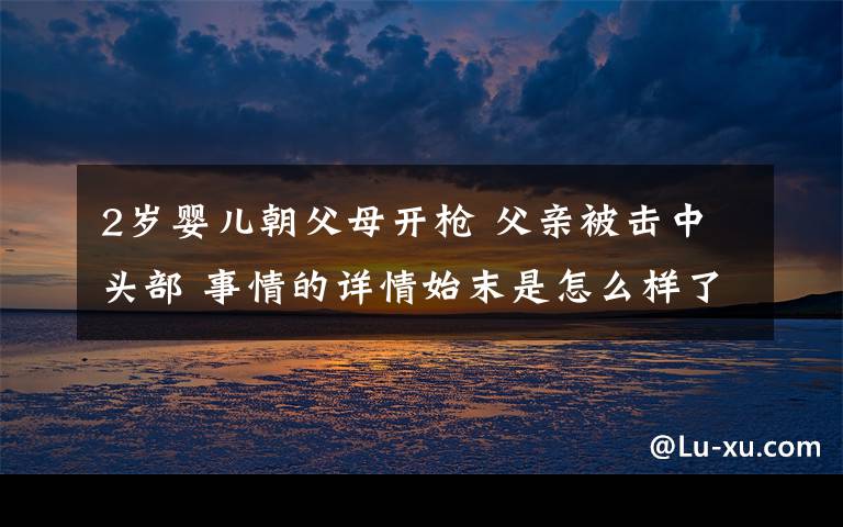 2岁婴儿朝父母开枪 父亲被击中头部 事情的详情始末是怎么样了！