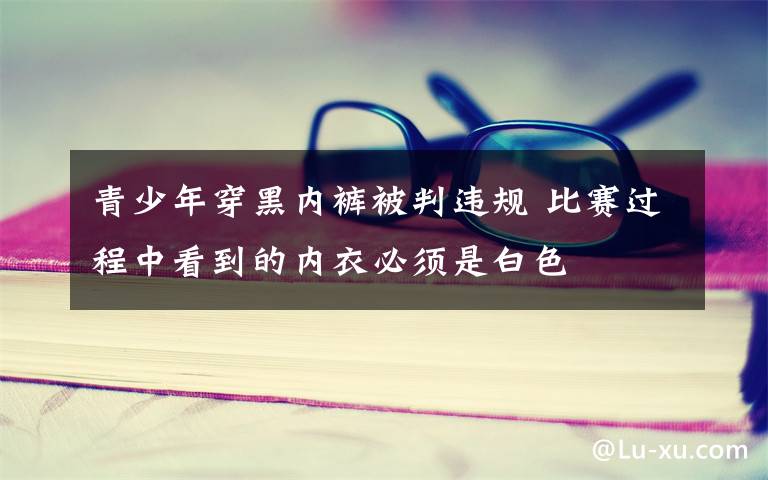 青少年穿黑内裤被判违规 比赛过程中看到的内衣必须是白色