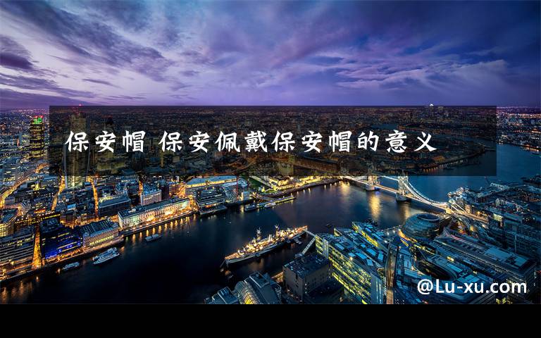 保安帽 保安佩戴保安帽的意义