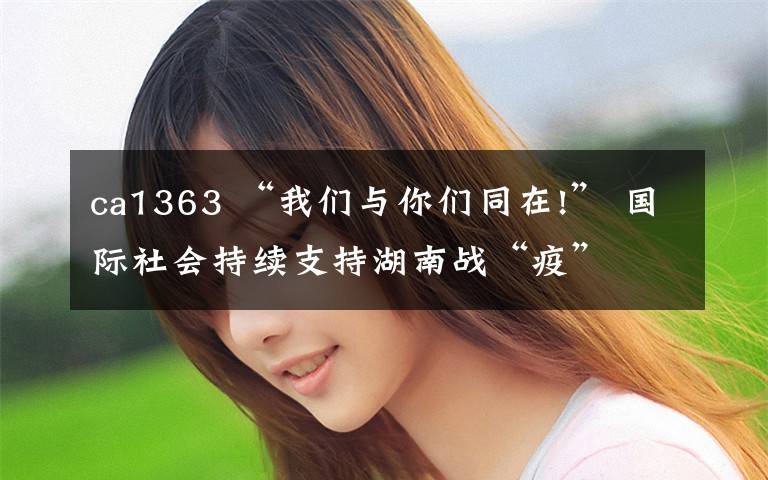 ca1363 “我们与你们同在!” 国际社会持续支持湖南战“疫”