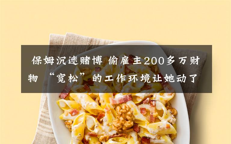 保姆沉迷赌博 偷雇主200多万财物 “宽松”的工作环境让她动了贪念