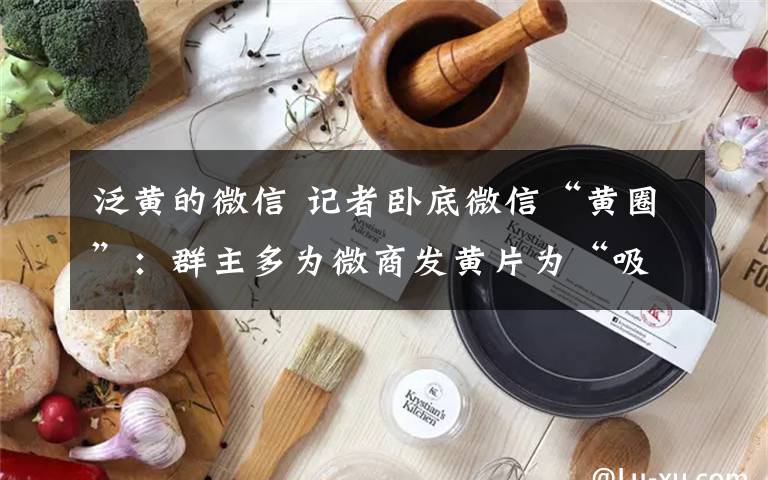 泛黄的微信 记者卧底微信“黄圈”:群主多为微商发黄片为“吸粉”