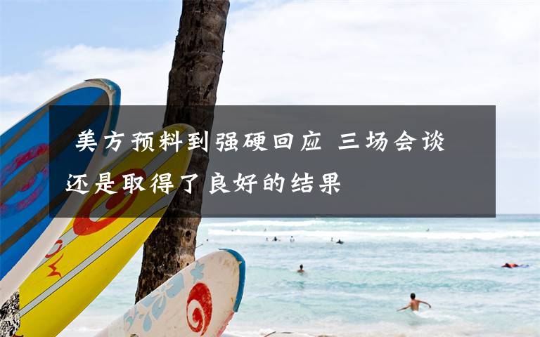 美方预料到强硬回应 三场会谈还是取得了良好的结果