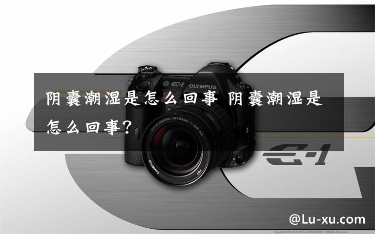 阴囊潮湿是怎么回事 阴囊潮湿是怎么回事?