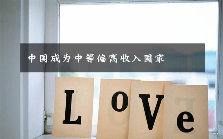 中国成为中等偏高收入国家