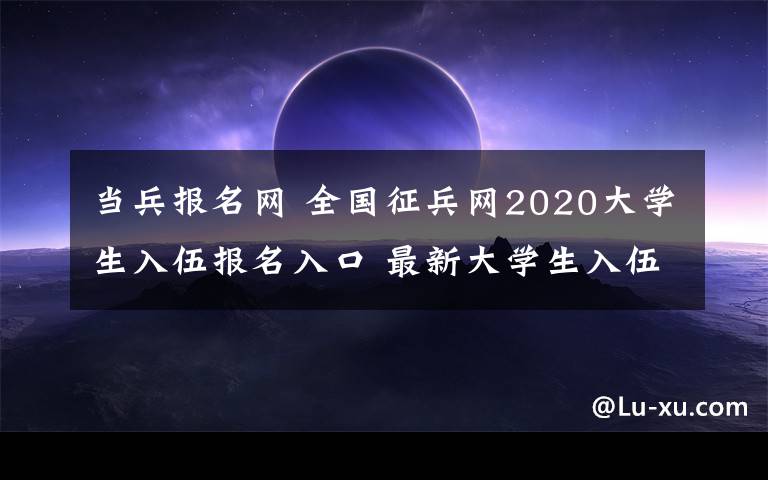 当兵报名网 全国征兵网2020大学生入伍报名入口 最新大学生入伍政策