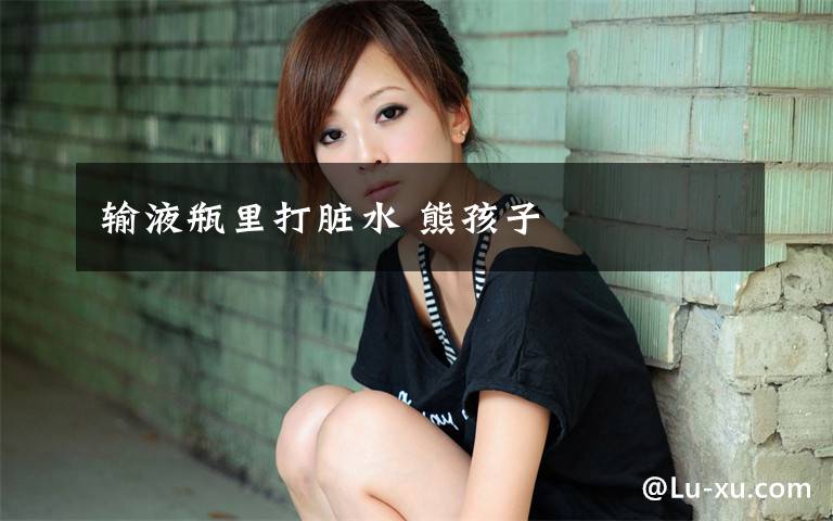 输液瓶里打脏水 熊孩子